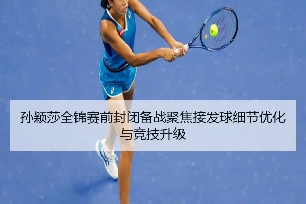 孙颖莎全锦赛前封闭备战聚焦接发球细节优化与竞技升级(FBSPORTS)